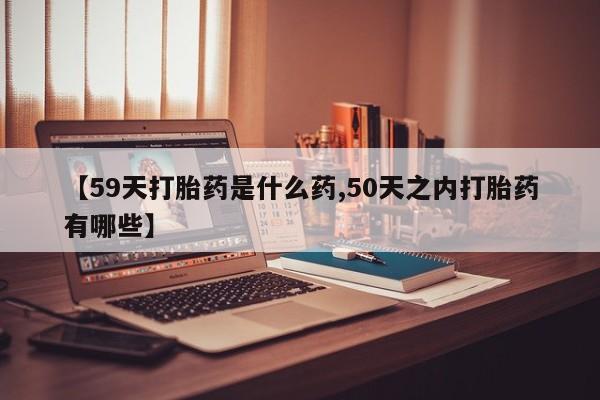 网上米非司酮片米索前列醇在线下单购买【59天打胎药是什么药,50天之内打胎药有哪些】