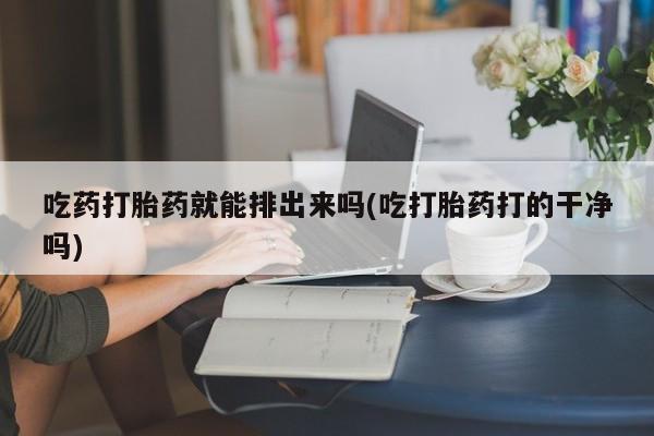 网上米非司酮片米索前列醇在线下单购买吃药打胎药就能排出来吗(吃打胎药打的干净吗)