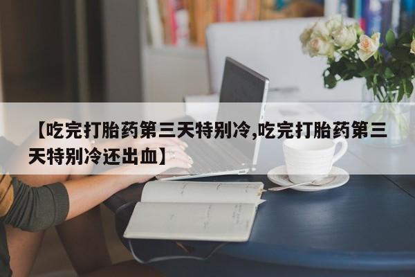 网上米非司酮片米索前列醇在线下单购买【吃完打胎药第三天特别冷,吃完打胎药第三天特别冷还出血】