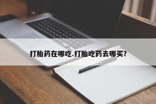 网上米非司酮片米索前列醇在线下单购买打胎药在哪吃.打胎吃药去哪买？