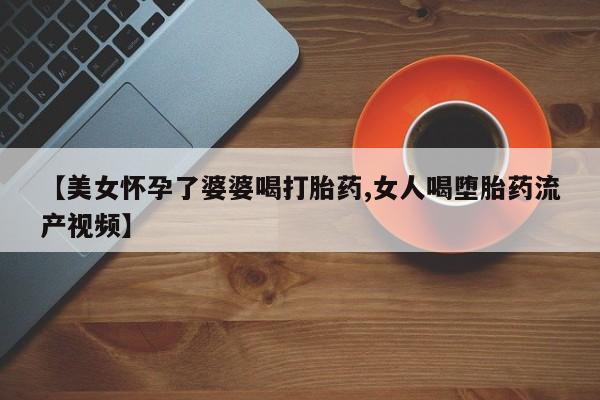 网上米非司酮片米索前列醇在线下单购买【美女怀孕了婆婆喝打胎药,女人喝堕胎药流产视频】