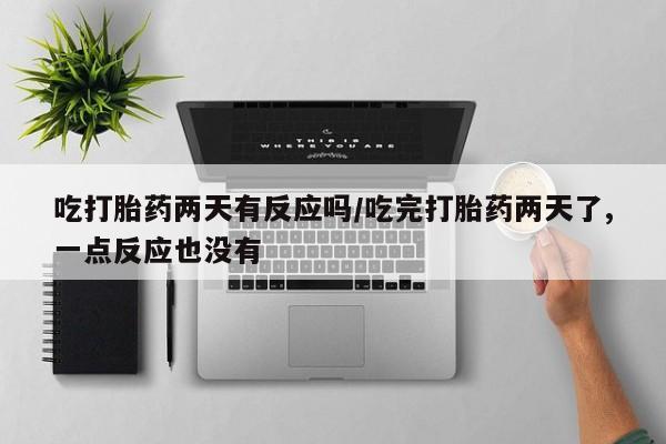 网上米非司酮片米索前列醇在线下单购买吃打胎药两天有反应吗/吃完打胎药两天了,一点反应也没有