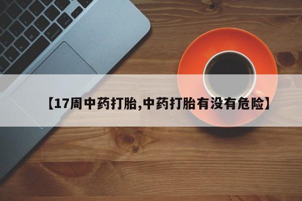 网上米非司酮片米索前列醇在线下单购买【17周中药打胎,中药打胎有没有危险】