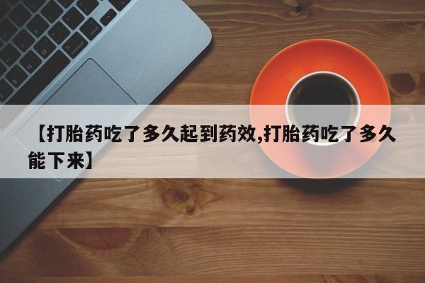 网上米非司酮片米索前列醇在线下单购买【打胎药吃了多久起到药效,打胎药吃了多久能下来】