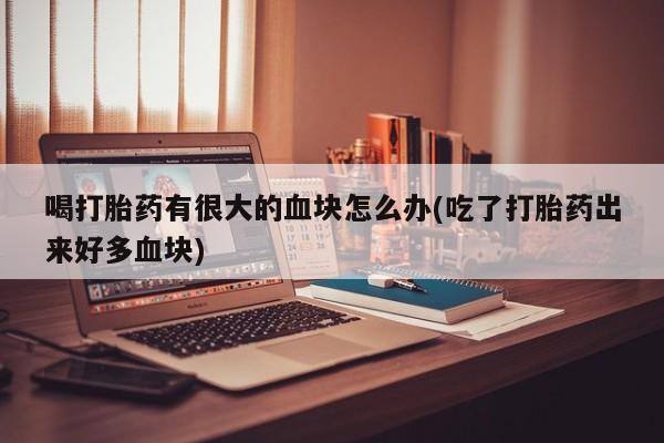 网上米非司酮片米索前列醇在线下单购买喝打胎药有很大的血块怎么办(吃了打胎药出来好多血块)