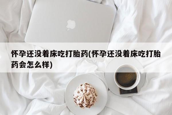 网上米非司酮片米索前列醇在线下单购买怀孕还没着床吃打胎药(怀孕还没着床吃打胎药会怎么样)