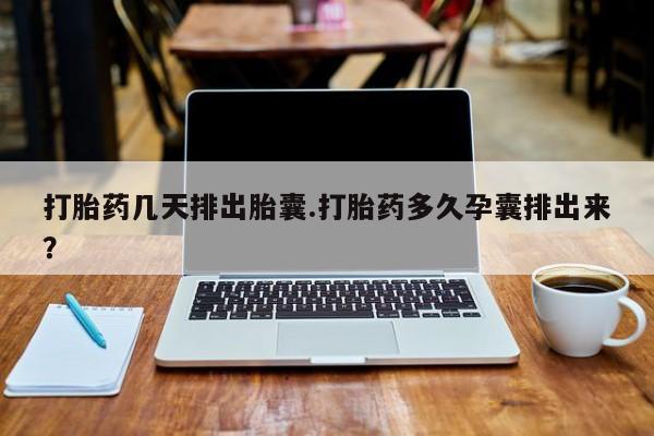 网上米非司酮片米索前列醇在线下单购买打胎药几天排出胎囊.打胎药多久孕囊排出来？