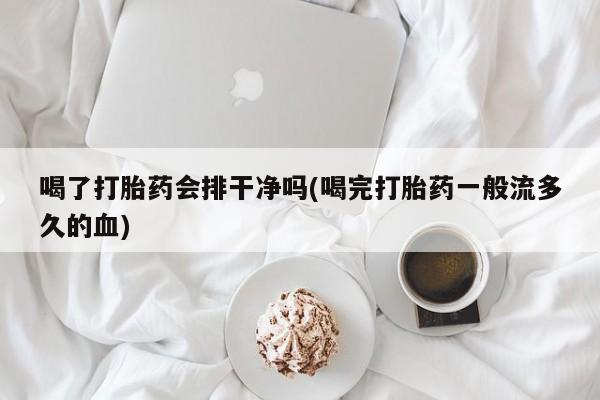网上米非司酮片米索前列醇在线下单购买喝了打胎药会排干净吗(喝完打胎药一般流多久的血)