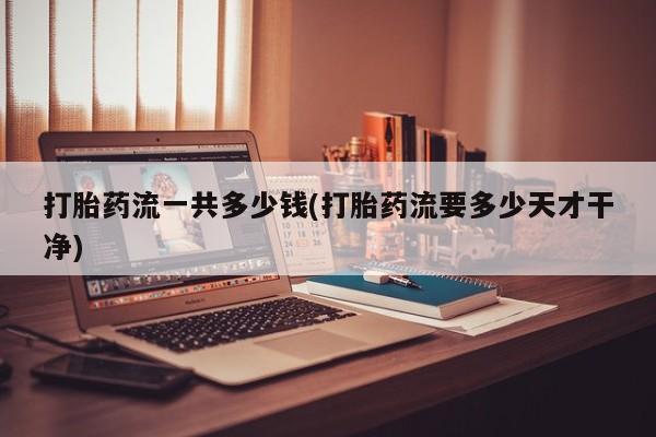 网上米非司酮片米索前列醇在线下单购买打胎药流一共多少钱(打胎药流要多少天才干净)