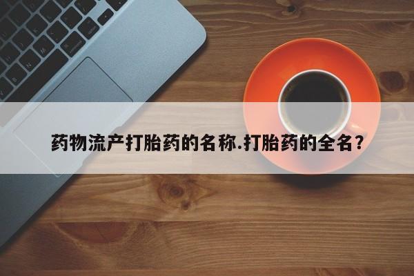网上米非司酮片米索前列醇在线下单购买药物流产打胎药的名称.打胎药的全名？