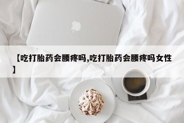 网上米非司酮片米索前列醇在线下单购买【吃打胎药会腰疼吗,吃打胎药会腰疼吗女性】