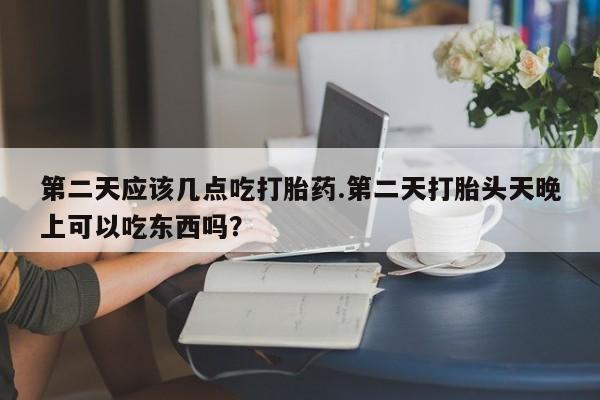 网上米非司酮片米索前列醇在线下单购买第二天应该几点吃打胎药.第二天打胎头天晚上可以吃东西吗？