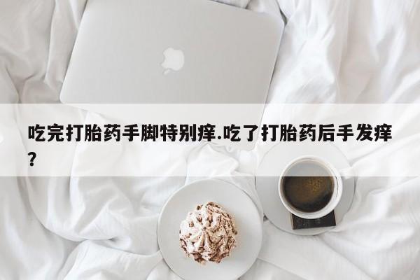 网上米非司酮片米索前列醇在线下单购买吃完打胎药手脚特别痒.吃了打胎药后手发痒？