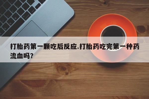网上米非司酮片米索前列醇在线下单购买打胎药第一颗吃后反应.打胎药吃完第一种药流血吗？