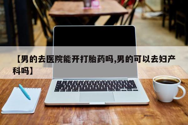 网上米非司酮片米索前列醇在线下单购买【男的去医院能开打胎药吗,男的可以去妇产科吗】