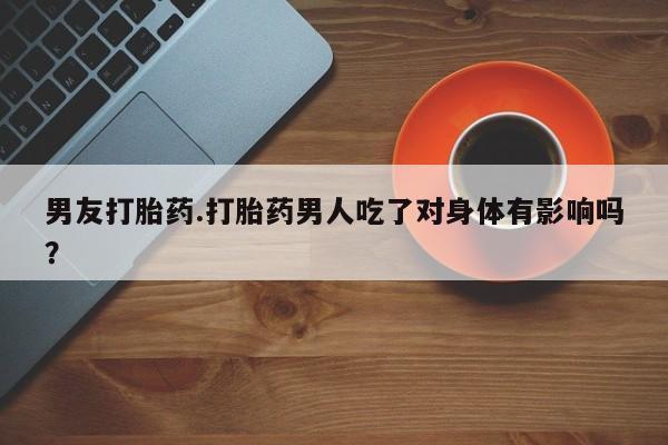 网上米非司酮片米索前列醇在线下单购买男友打胎药.打胎药男人吃了对身体有影响吗？