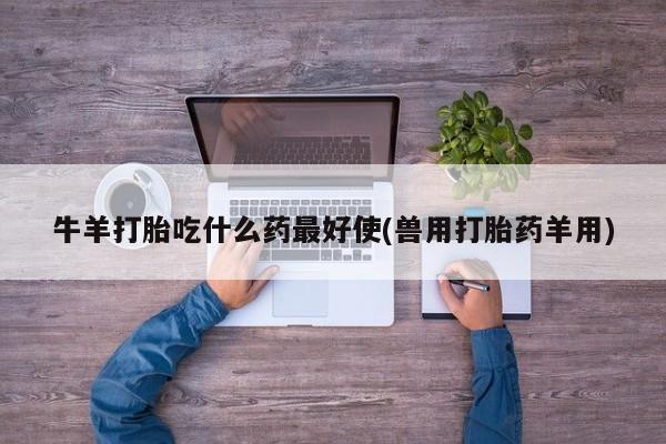 网上米非司酮片米索前列醇在线下单购买牛羊打胎吃什么药最好使(兽用打胎药羊用)