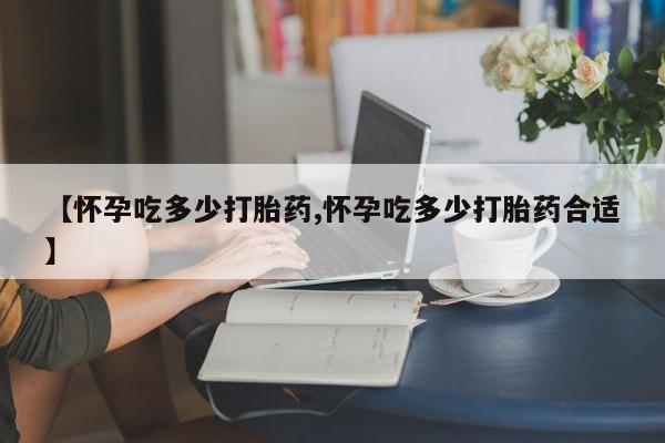 网上米非司酮片米索前列醇在线下单购买【怀孕吃多少打胎药,怀孕吃多少打胎药合适】
