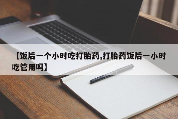 网上米非司酮片米索前列醇在线下单购买【饭后一个小时吃打胎药,打胎药饭后一小时吃管用吗】