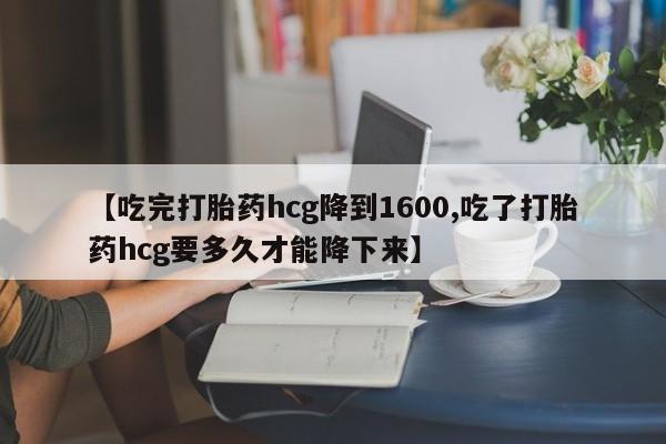 网上米非司酮片米索前列醇在线下单购买【吃完打胎药hcg降到1600,吃了打胎药hcg要多久才能降下来】