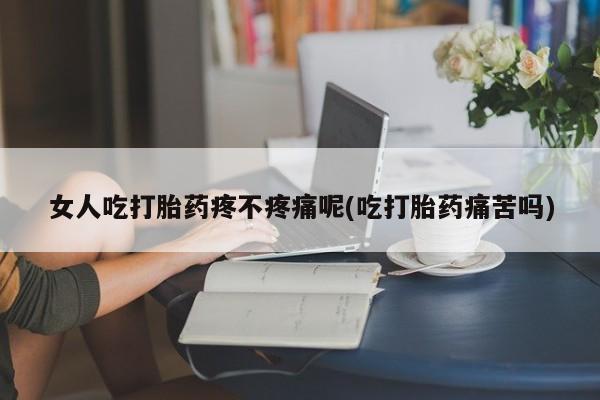 网上米非司酮片米索前列醇在线下单购买女人吃打胎药疼不疼痛呢(吃打胎药痛苦吗)
