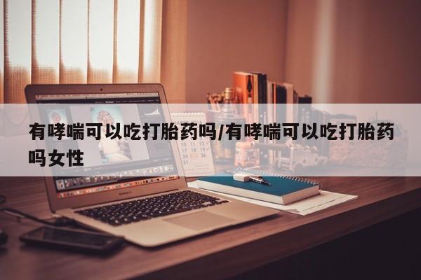 网上米非司酮片米索前列醇在线下单购买有哮喘可以吃打胎药吗/有哮喘可以吃打胎药吗女性