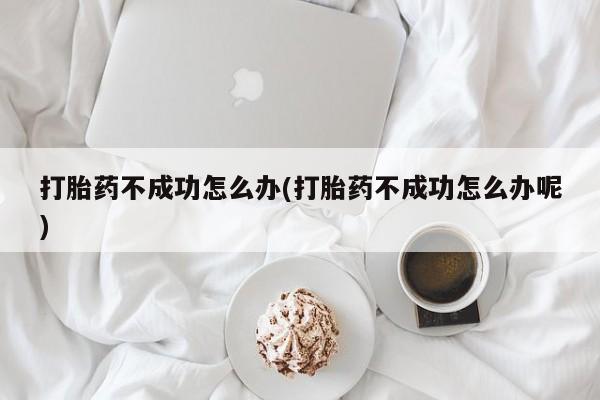 网上米非司酮片米索前列醇在线下单购买打胎药不成功怎么办(打胎药不成功怎么办呢)