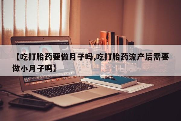 网上米非司酮片米索前列醇在线下单购买【吃打胎药要做月子吗,吃打胎药流产后需要做小月子吗】