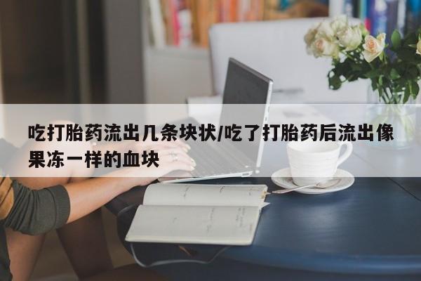 网上米非司酮片米索前列醇在线下单购买吃打胎药流出几条块状/吃了打胎药后流出像果冻一样的血块