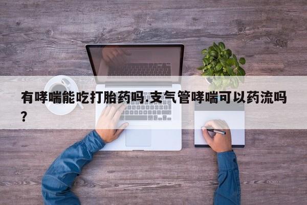 网上米非司酮片米索前列醇在线下单购买有哮喘能吃打胎药吗.支气管哮喘可以药流吗？