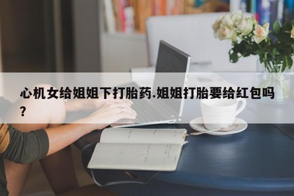 网上米非司酮片米索前列醇在线下单购买心机女给姐姐下打胎药.姐姐打胎要给红包吗？
