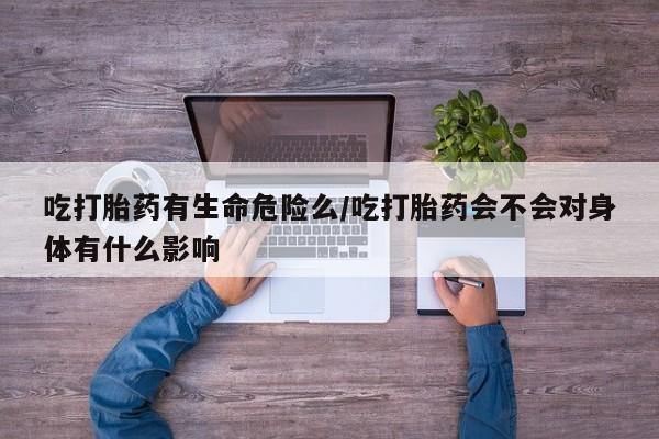 网上米非司酮片米索前列醇在线下单购买吃打胎药有生命危险么/吃打胎药会不会对身体有什么影响