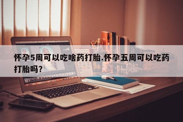 网上米非司酮片米索前列醇在线下单购买怀孕5周可以吃啥药打胎.怀孕五周可以吃药打胎吗？