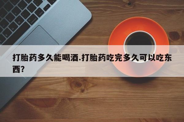 网上米非司酮片米索前列醇在线下单购买打胎药多久能喝酒.打胎药吃完多久可以吃东西？