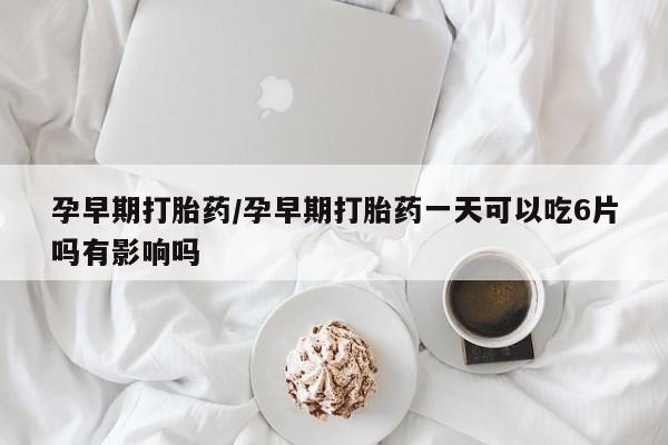 网上米非司酮片米索前列醇在线下单购买孕早期打胎药/孕早期打胎药一天可以吃6片吗有影响吗