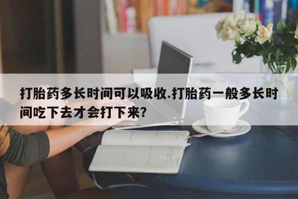 网上米非司酮片米索前列醇在线下单购买打胎药多长时间可以吸收.打胎药一般多长时间吃下去才会打下来？