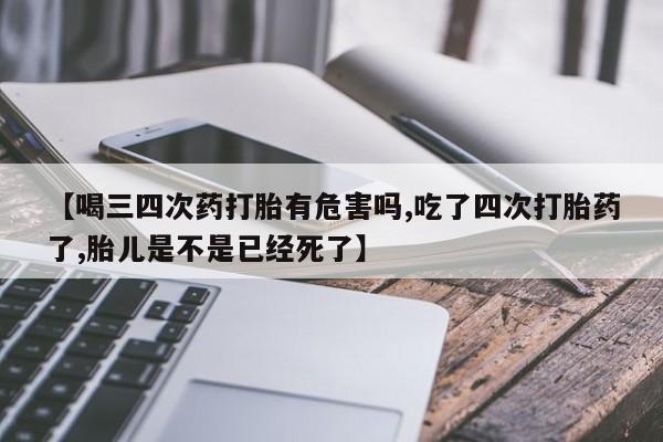 网上米非司酮片米索前列醇在线下单购买【喝三四次药打胎有危害吗,吃了四次打胎药了,胎儿是不是已经死了】
