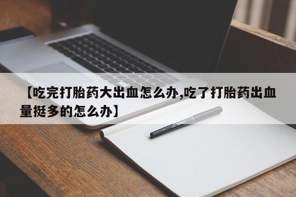 网上米非司酮片米索前列醇在线下单购买【吃完打胎药大出血怎么办,吃了打胎药出血量挺多的怎么办】