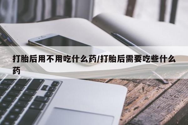 网上米非司酮片米索前列醇在线下单购买打胎后用不用吃什么药/打胎后需要吃些什么药