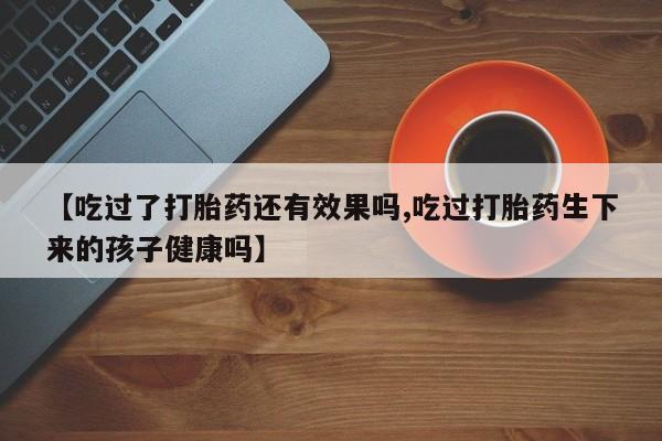 网上米非司酮片米索前列醇在线下单购买【吃过了打胎药还有效果吗,吃过打胎药生下来的孩子健康吗】