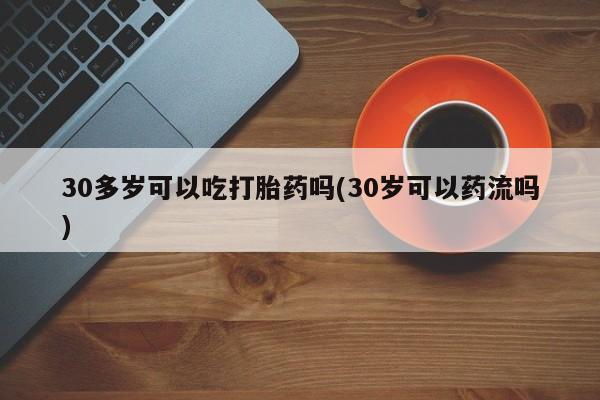 网上米非司酮片米索前列醇在线下单购买30多岁可以吃打胎药吗(30岁可以药流吗)