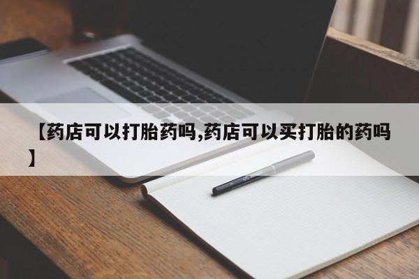 网上米非司酮片米索前列醇在线下单购买【药店可以打胎药吗,药店可以买打胎的药吗】