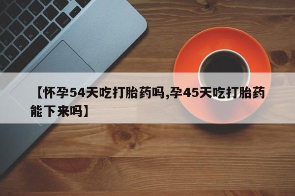 网上米非司酮片米索前列醇在线下单购买【怀孕54天吃打胎药吗,孕45天吃打胎药能下来吗】
