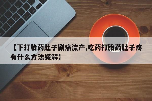 网上米非司酮片米索前列醇在线下单购买【下打胎药肚子剧痛流产,吃药打胎药肚子疼有什么方法缓解】
