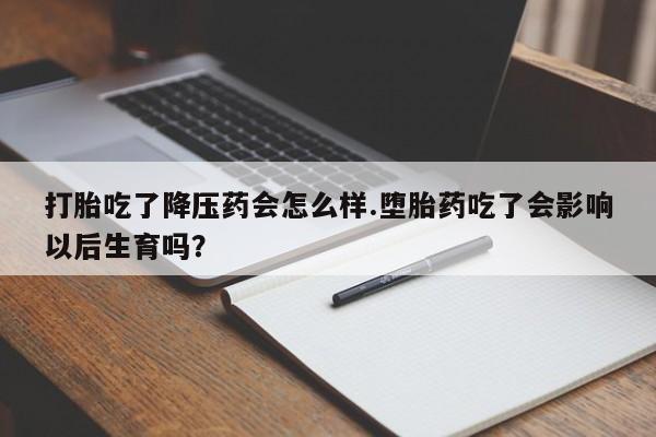 网上米非司酮片米索前列醇在线下单购买打胎吃了降压药会怎么样.堕胎药吃了会影响以后生育吗？